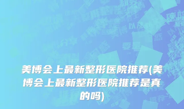 美博会上最新整形医院推荐(美博会上最新整形医院推荐是真的吗)