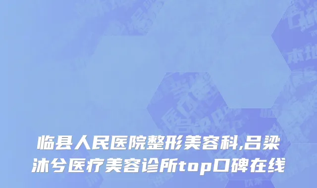 临县人民医院整形美容科,吕梁沐兮医疗美容诊所top口碑在线