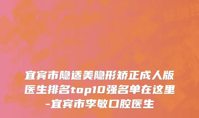 宜宾市隐适美隐形矫正成人版医生排名top10强名单在这里-宜宾市李敏口腔医生