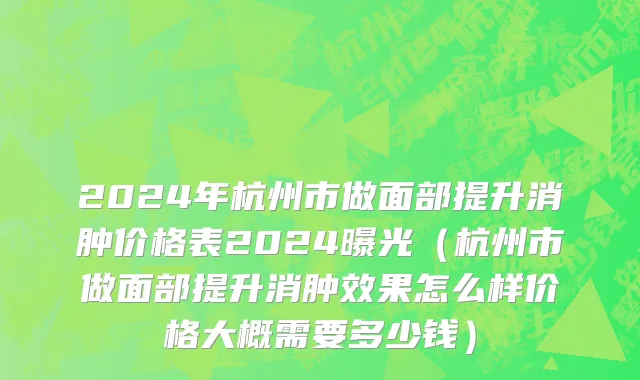 2024年杭州市做面部提升消肿价格表2024曝光（杭州市做面部提升消肿效果怎么样价格大概需要多少钱）