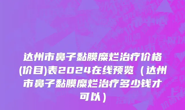 达州市鼻子黏膜糜烂治疗价格(价目)表2024在线预览（达州市鼻子黏膜糜烂治疗多少钱才可以）