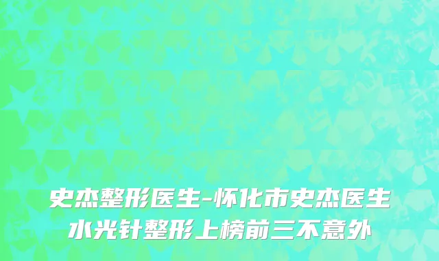 史杰整形医生-怀化市史杰医生水光针整形上榜前三不意外
