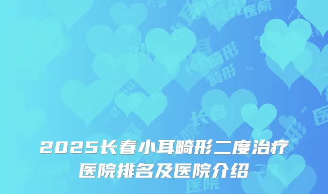 2025长春小耳畸形二度治疗医院排名及医院介绍