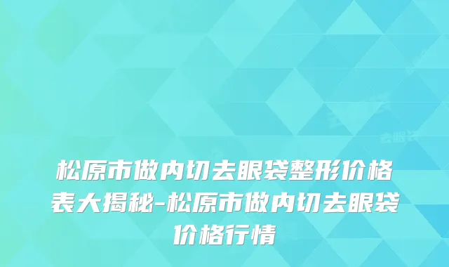 松原市做内切去眼袋整形价格表大揭秘-松原市做内切去眼袋价格行情
