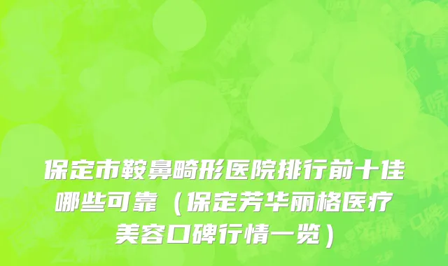 保定市鞍鼻畸形医院排行前十佳哪些可靠（保定芳华丽格医疗美容口碑行情一览）
