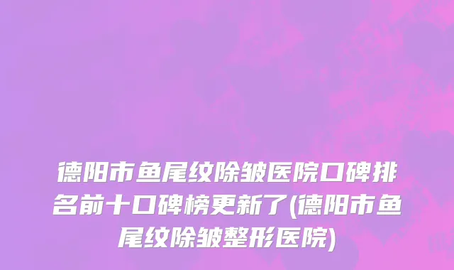 德阳市鱼尾纹除皱医院口碑排名前十口碑榜更新了(德阳市鱼尾纹除皱整形医院)