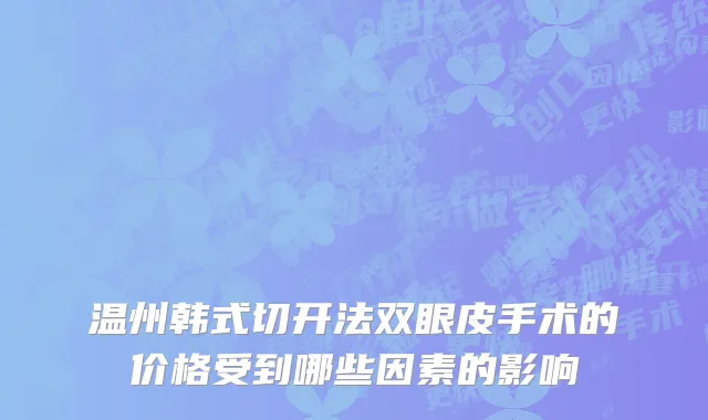 温州韩式切开法双眼皮手术的价格受到哪些因素的影响