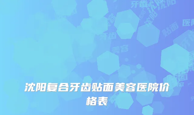 沈阳复合牙齿贴面美容医院价格表