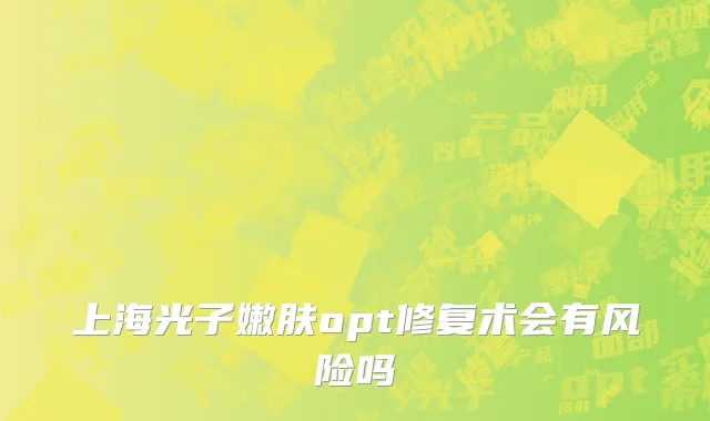 上海光子嫩肤opt修复术会有风险吗