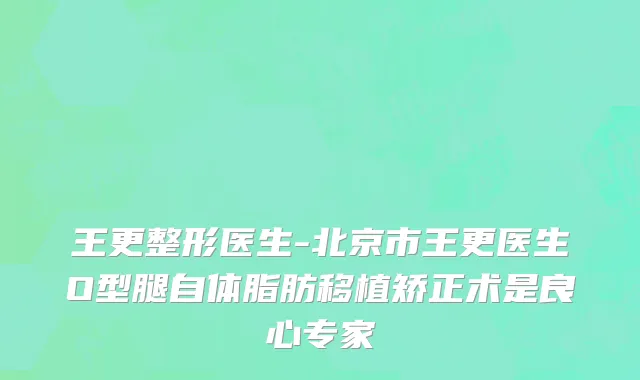 王更整形医生-北京市王更医生O型腿自体脂肪移植矫正术是良心专家