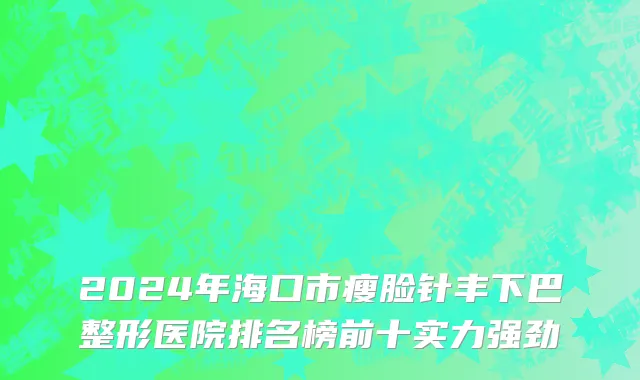 2024年海口市瘦脸针丰下巴整形医院排名榜前十实力强劲