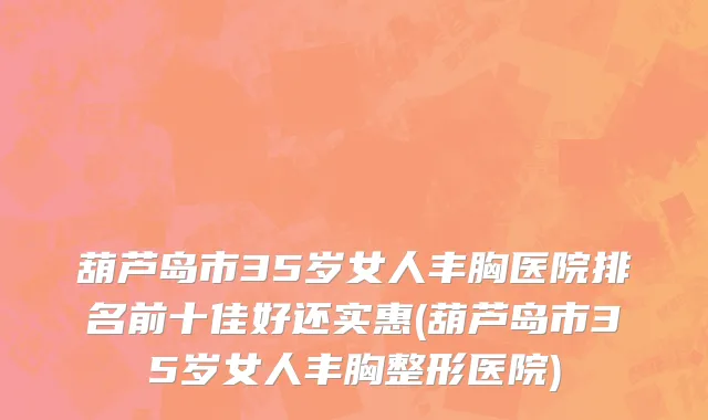 葫芦岛市35岁女人丰胸医院排名前十佳好还实惠(葫芦岛市35岁女人丰胸整形医院)