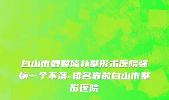 白山市唇裂修补整形术医院强榜一个不落-排名靠前白山市整形医院