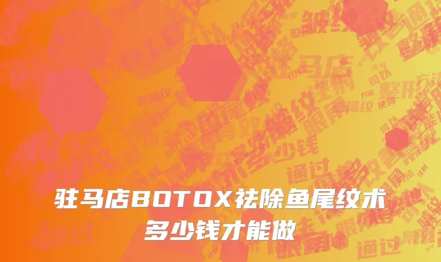 驻马店BOTOX祛除鱼尾纹术多少钱才能做
