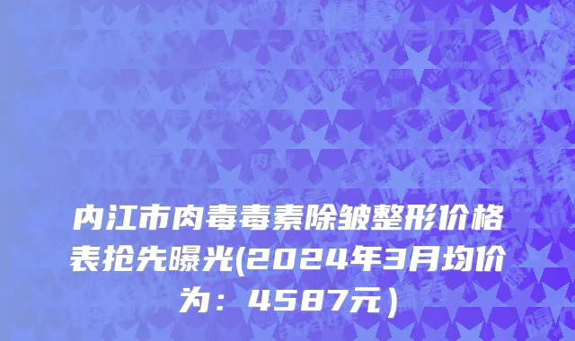内江市肉毒毒素除皱整形价格表抢先曝光(2024年3月均价为：4587元）