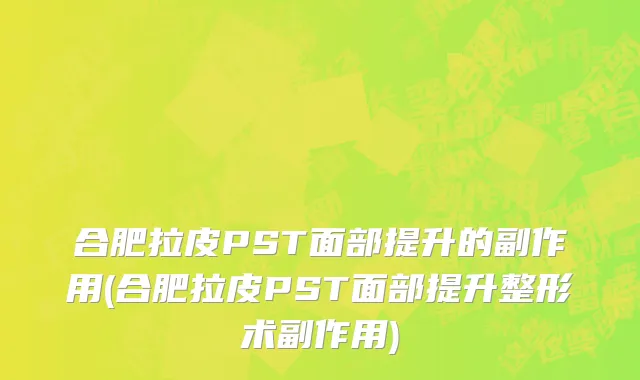 合肥拉皮PST面部提升的副作用(合肥拉皮PST面部提升整形术副作用)