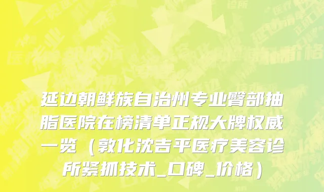延边朝鲜族自治州专业臀部抽脂医院在榜清单正规大牌权威一览（敦化沈吉平医疗美容诊所紧抓技术_口碑_价格）