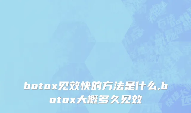 botox见效快的方法是什么,botox大概多久见效