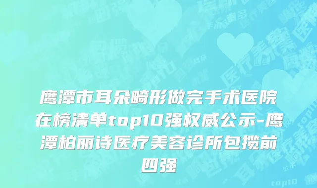 鹰潭市耳朵畸形做完手术医院在榜清单top10强权威公示-鹰潭柏丽诗医疗美容诊所包揽前四强