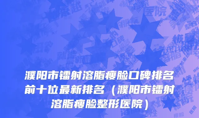 濮阳市镭射溶脂瘦脸口碑排名前十位最新排名（濮阳市镭射溶脂瘦脸整形医院）