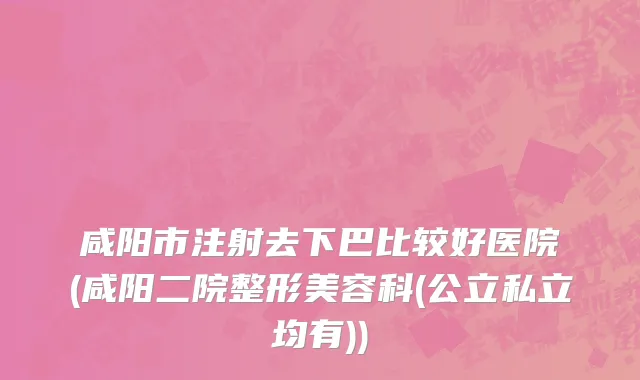 咸阳市注射去下巴比较好医院(咸阳二院整形美容科(公立私立均有))