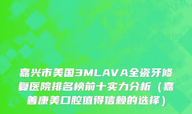嘉兴市美国3MLAVA全瓷牙修复医院排名榜前十实力分析（嘉善康美口腔值得信赖的选择）