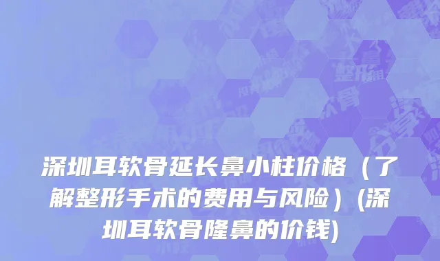 深圳耳软骨延长鼻小柱价格（了解整形手术的费用与风险）(深圳耳软骨隆鼻的价钱)