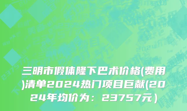 三明市假体隆下巴术价格(费用)清单2024热门项目巨献(2024年均价为：23757元）