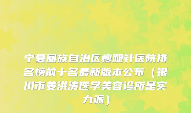 宁夏回族自治区瘦腿针医院排名榜前十名最新版本公布（银川市姜洪涛医学美容诊所是实力派）