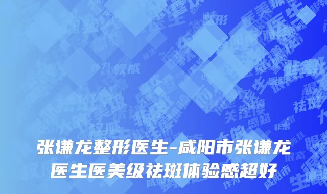 张谦龙整形医生-咸阳市张谦龙医生医美级祛斑体验感超好