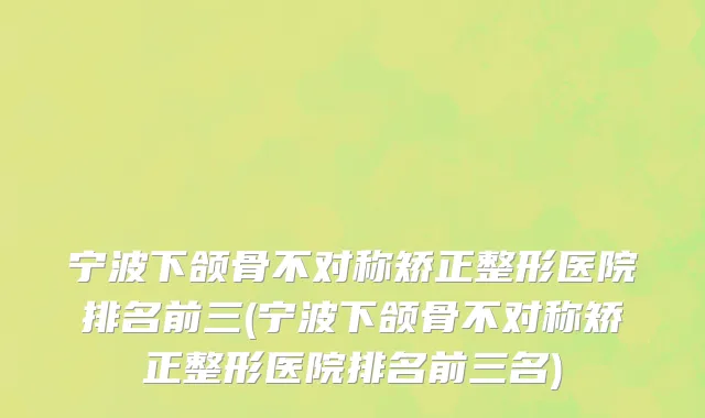 宁波下颌骨不对称矫正整形医院排名前三(宁波下颌骨不对称矫正整形医院排名前三名)