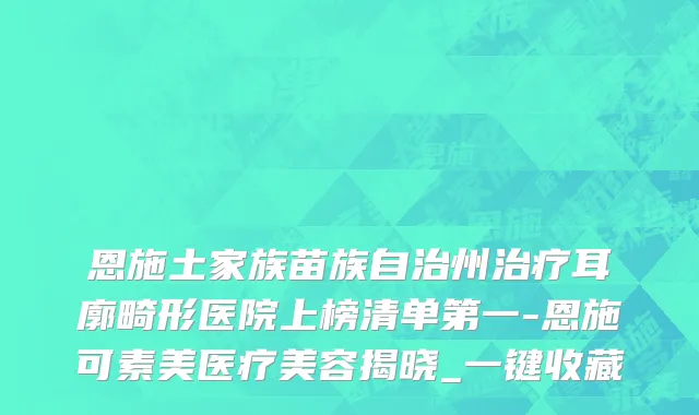 恩施土家族苗族自治州治疗耳廓畸形医院上榜清单第一-恩施可素美医疗美容揭晓_一键收藏