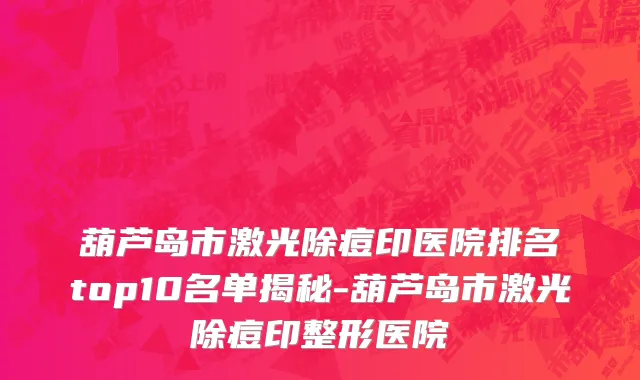 葫芦岛市激光除痘印医院排名top10名单揭秘-葫芦岛市激光除痘印整形医院