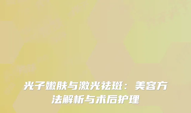 光子嫩肤与激光祛斑：美容方法解析与术后护理