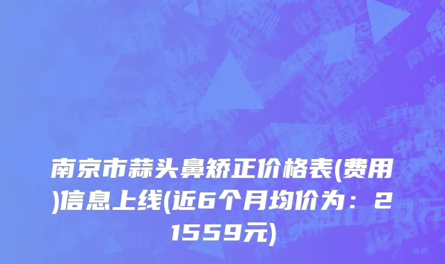 南京市蒜头鼻矫正价格表(费用)信息上线(近6个月均价为：21559元)