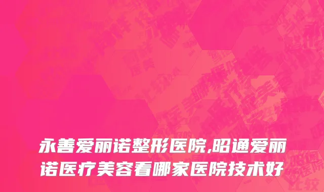 永善爱丽诺整形医院,昭通爱丽诺医疗美容看哪家医院技术好