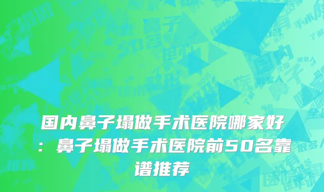 国内鼻子塌做手术医院哪家好：鼻子塌做手术医院前50名靠谱推荐