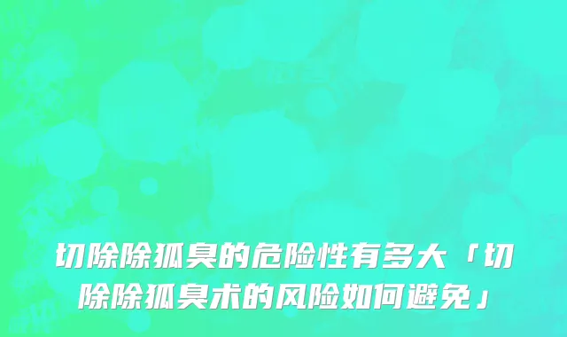 切除除狐臭的危险性有多大「切除除狐臭术的风险如何避免」