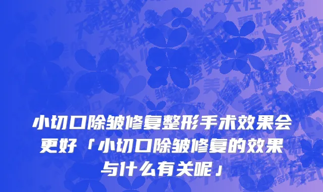 小切口除皱修复整形手术效果会更好「小切口除皱修复的效果与什么有关呢」