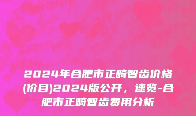 2024年合肥市正畸智齿价格(价目)2024版公开，速览-合肥市正畸智齿费用分析