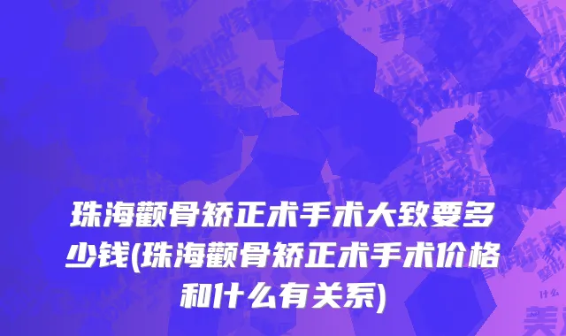 珠海颧骨矫正术手术大致要多少钱(珠海颧骨矫正术手术价格和什么有关系)