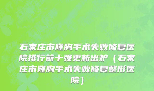 石家庄市隆胸手术失败修复医院排行前十强更新出炉（石家庄市隆胸手术失败修复整形医院）