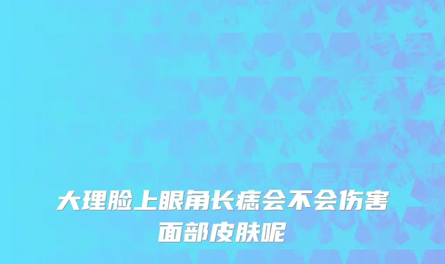 大理脸上眼角长痣会不会伤害面部皮肤呢