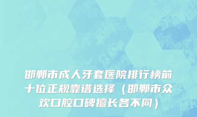 邯郸市成人牙套医院排行榜前十位正规靠谱选择（邯郸市众欢口腔口碑擅长各不同）