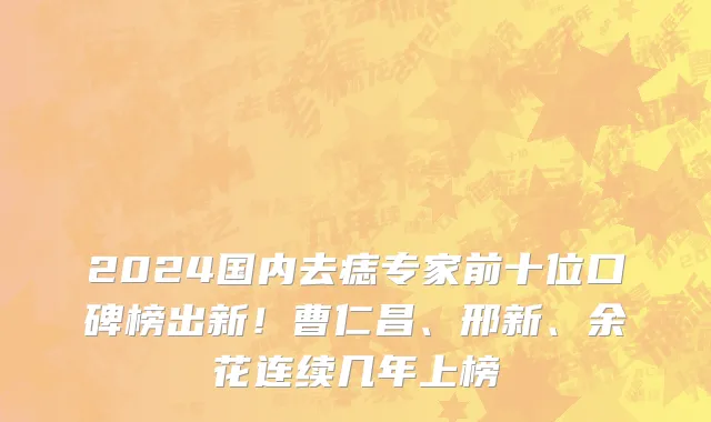 2024国内去痣专家前十位口碑榜出新!曹仁昌、邢新、余花连续几年上榜