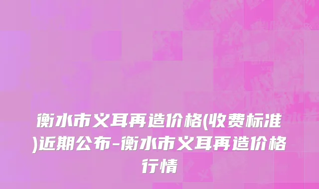 衡水市义耳再造价格(收费标准)近期公布-衡水市义耳再造价格行情
