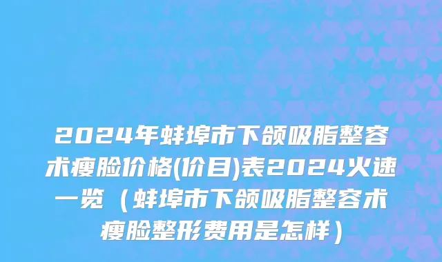 2024年蚌埠市下颌吸脂整容术瘦脸价格(价目)表2024火速一览（蚌埠市下颌吸脂整容术瘦脸整形费用是怎样）
