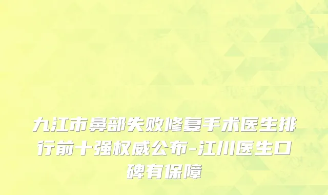 九江市鼻部失败修复手术医生排行前十强权威公布-江川医生口碑有保障