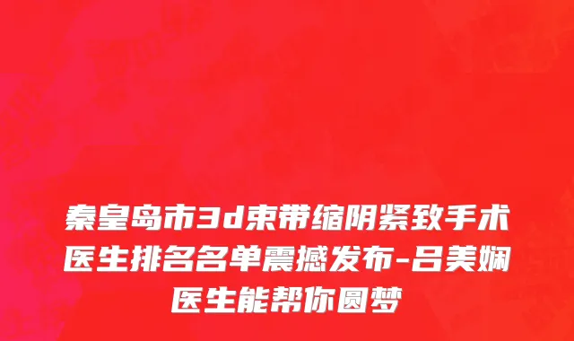 秦皇岛市3d束带缩阴紧致手术医生排名名单震撼发布-吕美娴医生能帮你圆梦