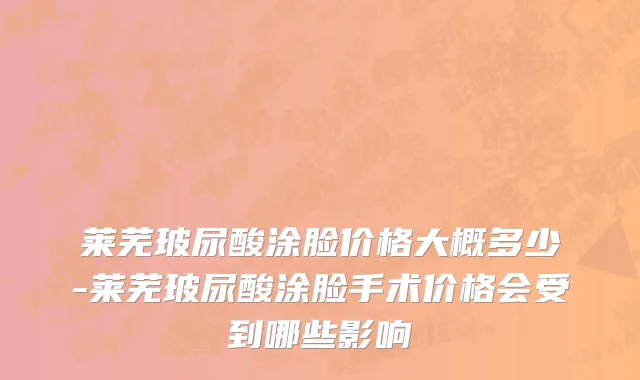 莱芜玻尿酸涂脸价格大概多少-莱芜玻尿酸涂脸手术价格会受到哪些影响